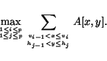 \begin{displaymath}\max_{1\le i\le p\atop 1\le j\le p}
\sum_{v_{i-1}<x\le v_i\atop h_{j-1}<y\le h_j} A[x,y].
\end{displaymath}